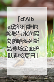 d'Alba黛尔珀维他焕彩与水润隔离防晒系列新品登场全面护肤迎接夏日